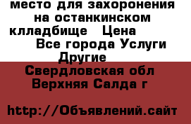 место для захоронения на останкинском клладбище › Цена ­ 1 000 000 - Все города Услуги » Другие   . Свердловская обл.,Верхняя Салда г.